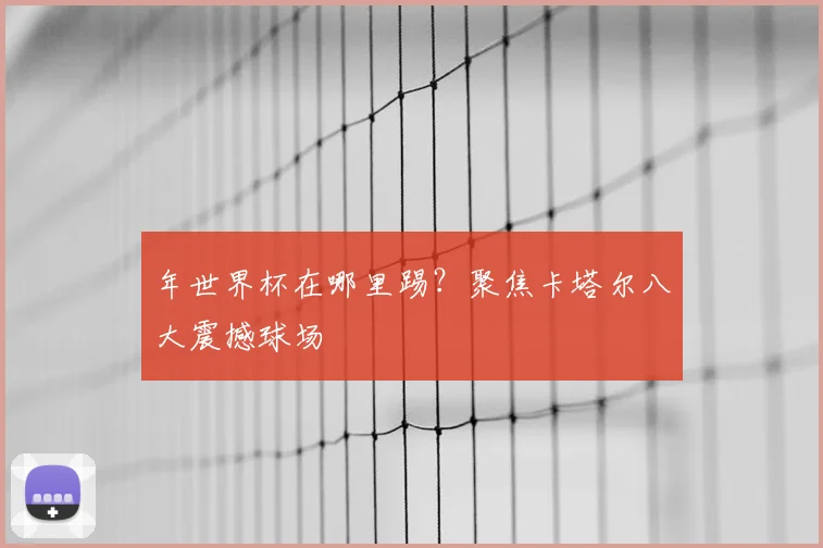年世界杯在哪里踢?聚焦卡塔尔八大震撼球场