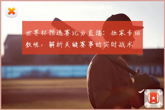 世界杯预选赛比分直播：独家专访教练，解析关键赛事的实时战术