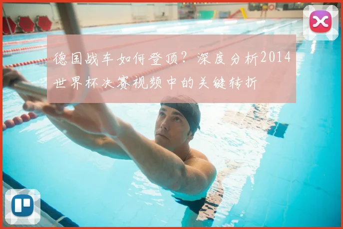 德国战车如何登顶？深度分析2014世界杯决赛视频中的关键转折