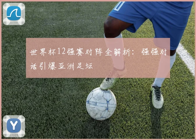 世界杯12强赛对阵全解析:强强对话引爆亚洲足坛
