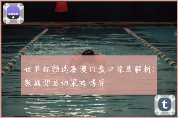 世界杯预选赛澳门盘口深度解析：数据背后的策略博弈