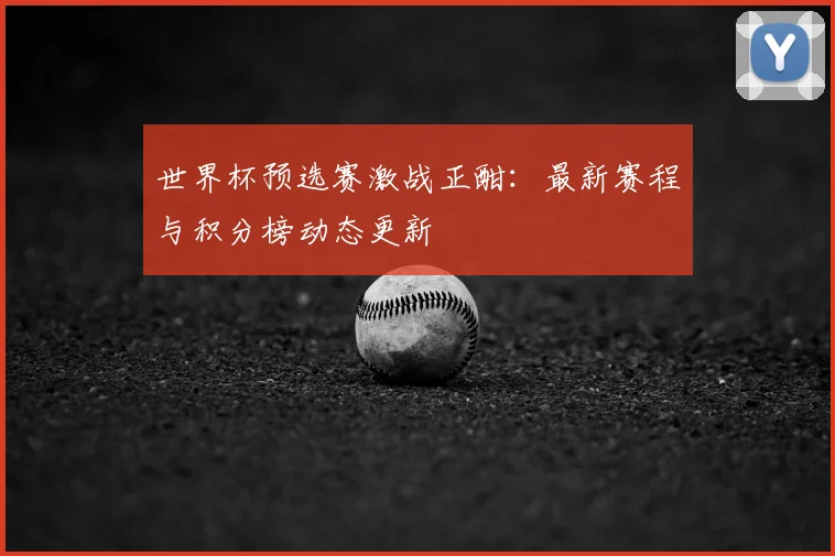世界杯预选赛激战正酣：最新赛程与积分榜动态更新