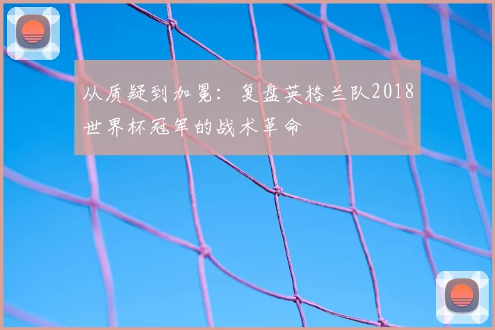 从质疑到加冕:复盘英格兰队2018世界杯冠军的战术革命