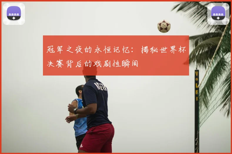 冠军之夜的永恒记忆：揭秘世界杯决赛背后的戏剧性瞬间
