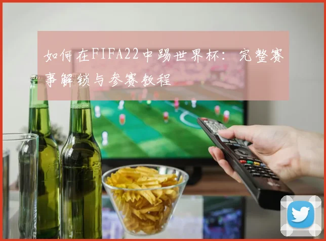 如何在FIFA22中踢世界杯:完整赛事解锁与参赛教程