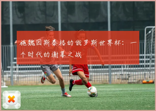 施魏因斯泰格的俄罗斯世界杯:一个时代的谢幕之战