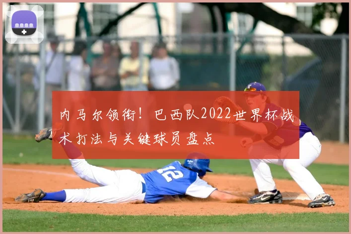 内马尔领衔！巴西队2022世界杯战术打法与关键球员盘点