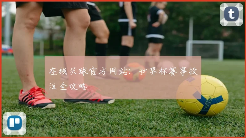 在线买球官方网站：世界杯赛事投注全攻略