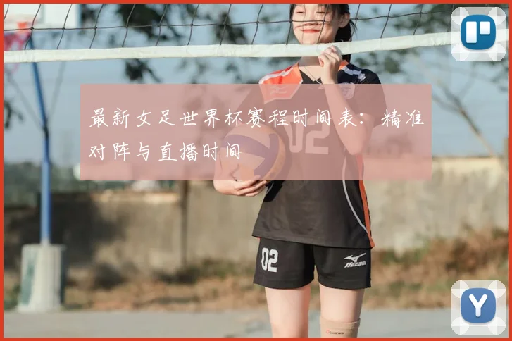 最新女足世界杯赛程时间表：精准对阵与直播时间