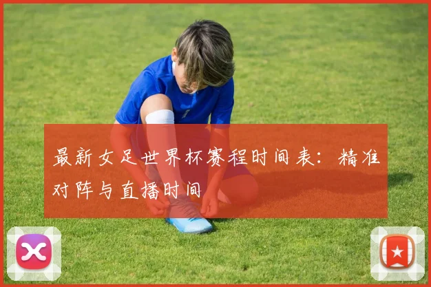 最新女足世界杯赛程时间表：精准对阵与直播时间