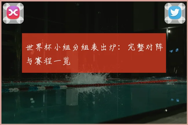 世界杯小组分组表出炉:完整对阵与赛程一览