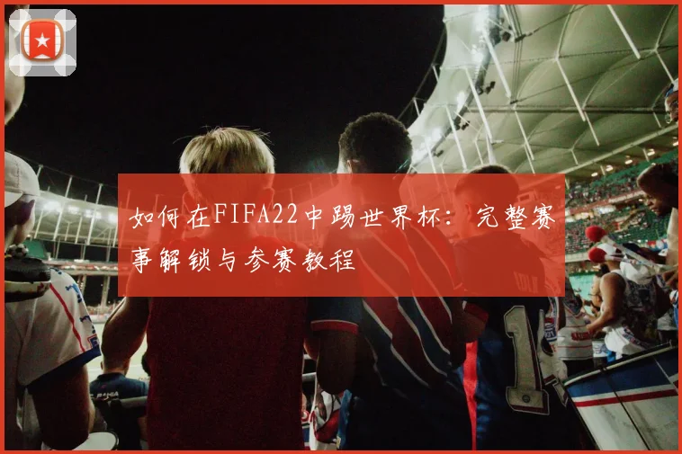 如何在FIFA22中踢世界杯:完整赛事解锁与参赛教程