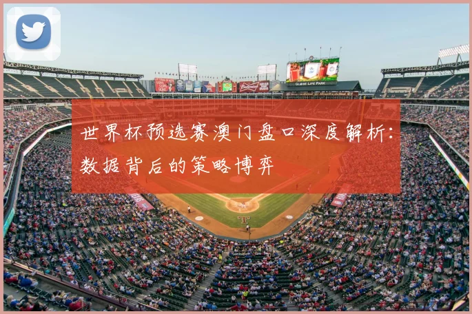 世界杯预选赛澳门盘口深度解析：数据背后的策略博弈
