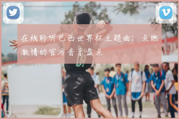 在线聆听巴西世界杯主题曲：点燃激情的官方音乐盘点