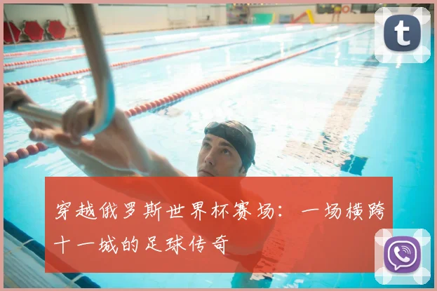 穿越俄罗斯世界杯赛场:一场横跨十一城的足球传奇