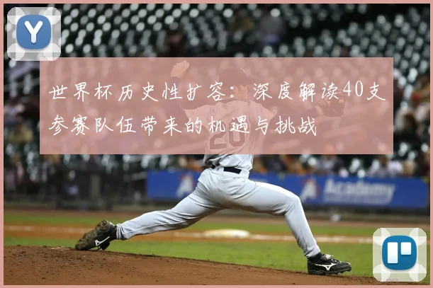 世界杯历史性扩容:深度解读40支参赛队伍带来的机遇与挑战
