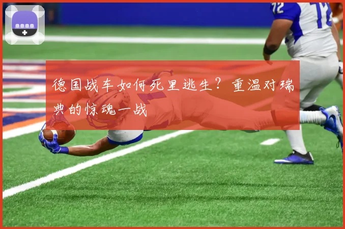 德国战车如何死里逃生?重温对瑞典的惊魂一战