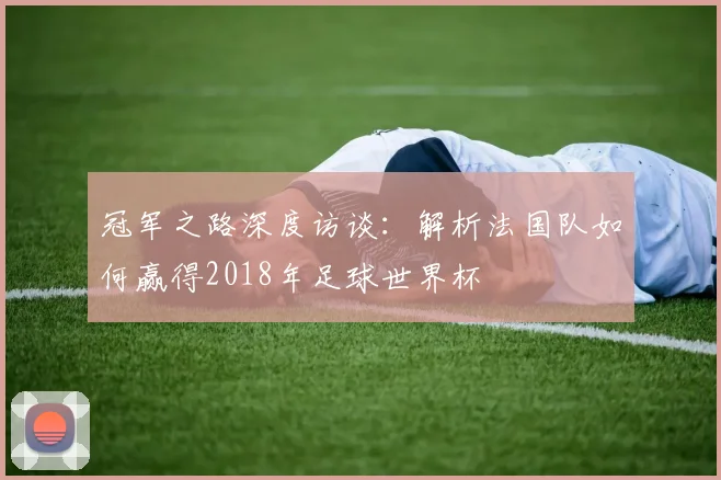 冠军之路深度访谈：解析法国队如何赢得2018年足球世界杯