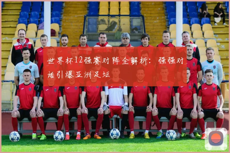 世界杯12强赛对阵全解析:强强对话引爆亚洲足坛