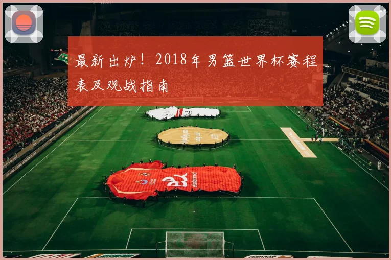 最新出炉！2018年男篮世界杯赛程表及观战指南