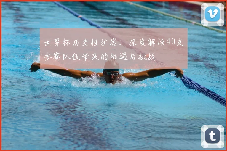 世界杯历史性扩容:深度解读40支参赛队伍带来的机遇与挑战