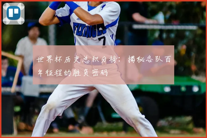 世界杯历史总积分榜:揭秘各队百年征程的胜负密码