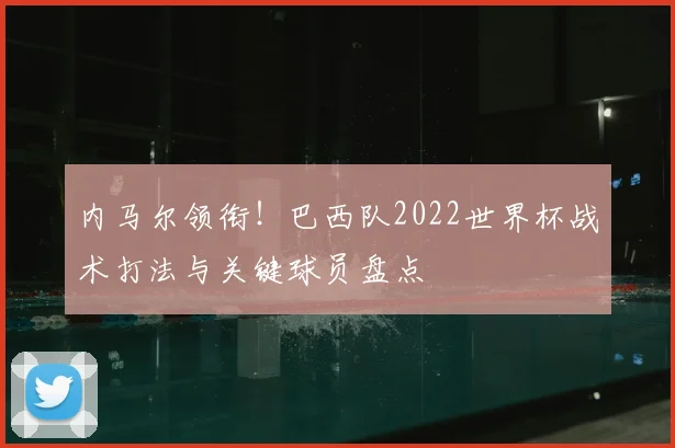 内马尔领衔！巴西队2022世界杯战术打法与关键球员盘点