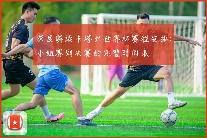 深度解读卡塔尔世界杯赛程安排:小组赛到决赛的完整时间表