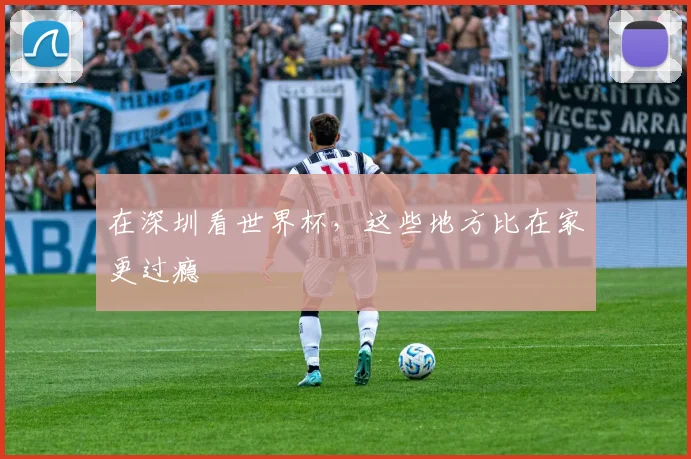 在深圳看世界杯，这些地方比在家更过瘾