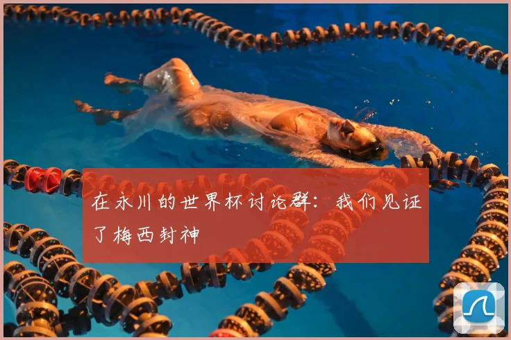 在永川的世界杯讨论群：我们见证了梅西封神