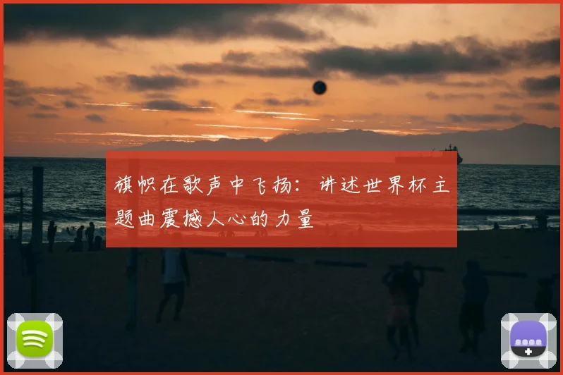 旗帜在歌声中飞扬:讲述世界杯主题曲震撼人心的力量