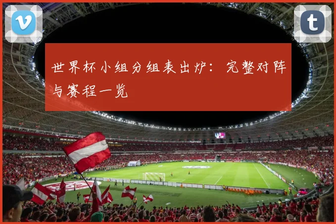 世界杯小组分组表出炉:完整对阵与赛程一览