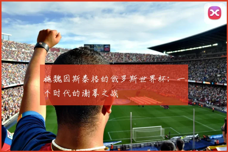 施魏因斯泰格的俄罗斯世界杯:一个时代的谢幕之战