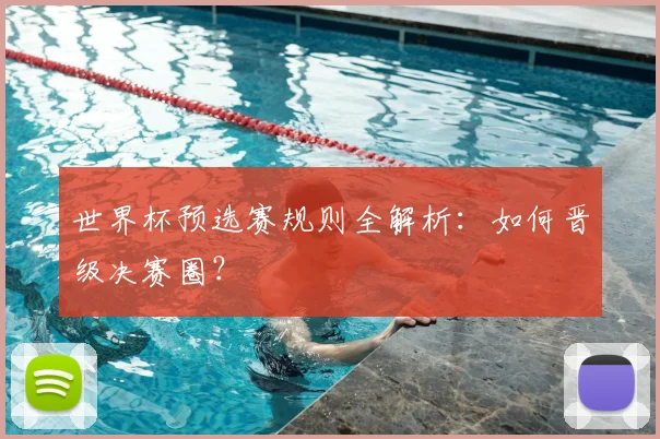 世界杯预选赛规则全解析:如何晋级决赛圈?
