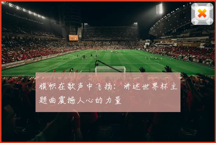 旗帜在歌声中飞扬:讲述世界杯主题曲震撼人心的力量